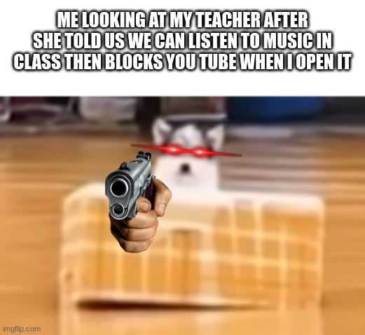 this happens to me like 10 minutes ago | ME LOOKING AT MY TEACHER AFTER SHE TOLD US WE CAN LISTEN TO MUSIC IN CLASS THEN BLOCKS YOU TUBE WHEN I OPEN IT | made w/ Imgflip meme maker