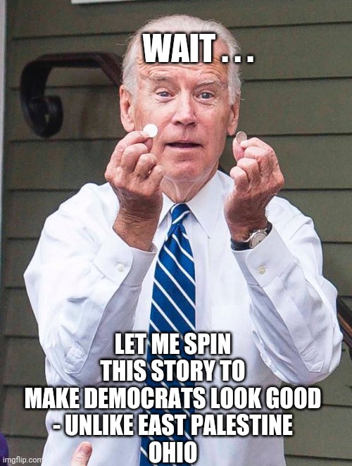 Joe Biden | WAIT . . . LET ME SPIN THIS STORY TO MAKE DEMOCRATS LOOK GOOD
- UNLIKE EAST PALESTINE
OHIO | image tagged in joe biden | made w/ Imgflip meme maker