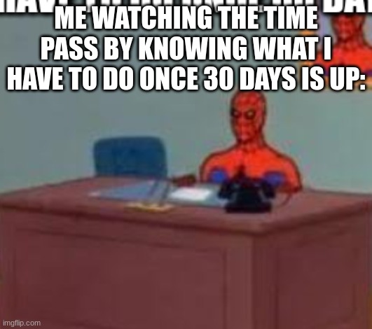 ArentYouFuckingYourself | ME WATCHING THE TIME PASS BY KNOWING WHAT I HAVE TO DO ONCE 30 DAYS IS UP: | made w/ Imgflip meme maker