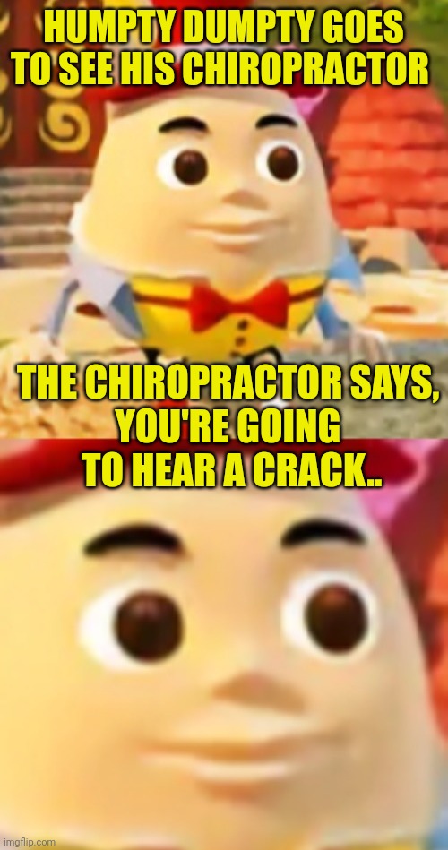 Humpty Dumpty sudden realization | HUMPTY DUMPTY GOES TO SEE HIS CHIROPRACTOR; THE CHIROPRACTOR SAYS,
YOU'RE GOING
 TO HEAR A CRACK.. | image tagged in humpty dumpty sudden realization | made w/ Imgflip meme maker