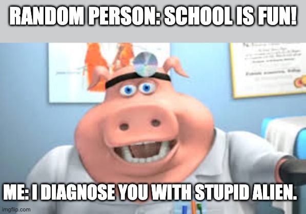 no mote school | RANDOM PERSON: SCHOOL IS FUN! ME: I DIAGNOSE YOU WITH STUPID ALIEN. | image tagged in dr pig | made w/ Imgflip meme maker