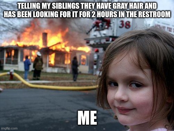 Ah the TV is open now | TELLING MY SIBLINGS THEY HAVE GRAY HAIR AND HAS BEEN LOOKING FOR IT FOR 2 HOURS IN THE RESTROOM; ME | image tagged in memes,disaster girl | made w/ Imgflip meme maker