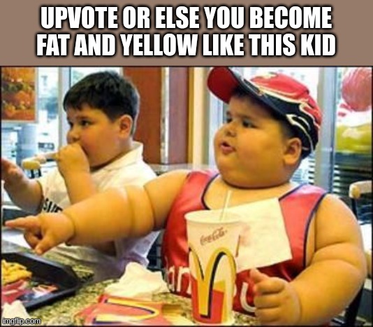 /j | UPVOTE OR ELSE YOU BECOME FAT AND YELLOW LIKE THIS KID | image tagged in food,memes,funny,cats,dogs | made w/ Imgflip meme maker