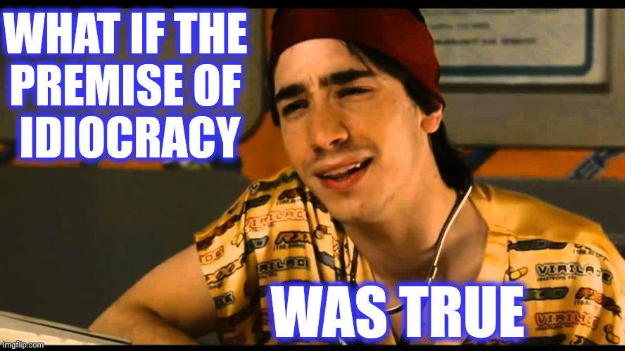 idiocracy dr lexus | WHAT IF THE 
PREMISE OF 
IDIOCRACY WAS TRUE | image tagged in idiocracy dr lexus | made w/ Imgflip meme maker