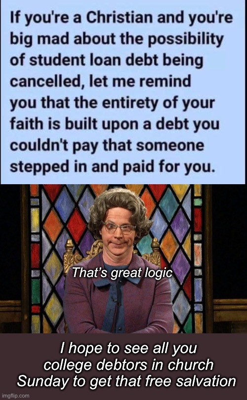 Seems logical | That’s great logic; I hope to see all you college debtors in church Sunday to get that free salvation | image tagged in dana carvey church lady,politics lol,memes,liberal logic | made w/ Imgflip meme maker