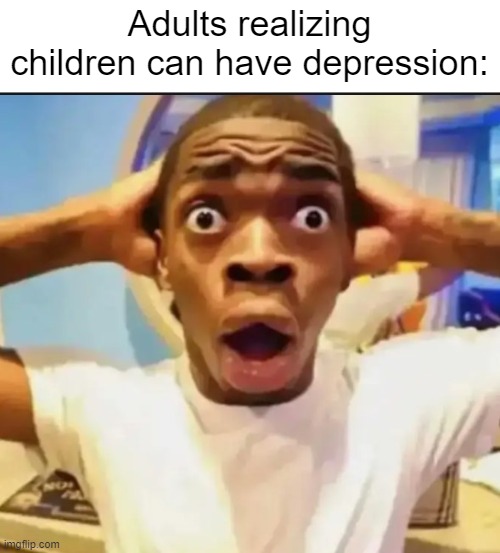 Yes we can lack serotonin, yes we can experience burnouts, and yes, we can have depression | Adults realizing children can have depression: | image tagged in surprised black guy | made w/ Imgflip meme maker