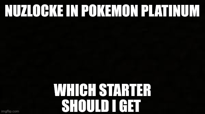 Black blank sheet | NUZLOCKE IN POKEMON PLATINUM; WHICH STARTER SHOULD I GET | image tagged in black blank sheet | made w/ Imgflip meme maker