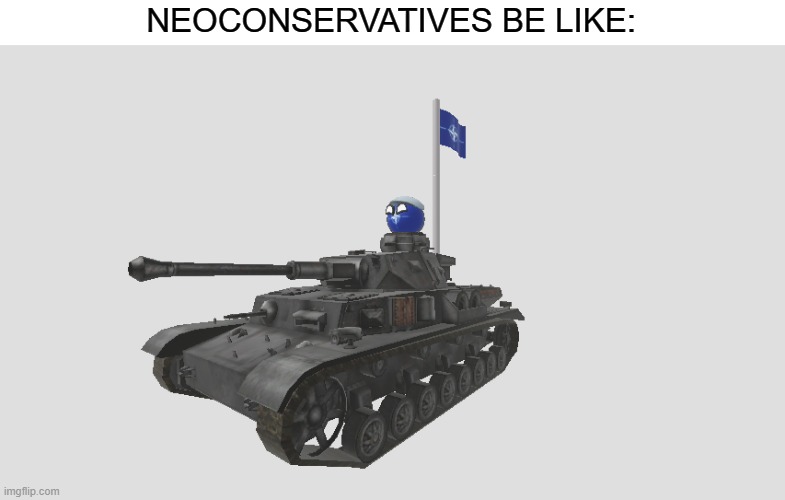 neoconservatism be like: | NEOCONSERVATIVES BE LIKE: | image tagged in natoball in tank with nato flag,neoconservatism,roblox,countryballs,nato,tank | made w/ Imgflip meme maker