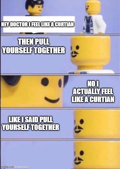Lego Doctor | HEY DOCTOR I FEEL LIKE A CURTIAN; THEN PULL YOURSELF TOGETHER; NO I ACTUALLY FEEL LIKE A CURTIAN; LIKE I SAID PULL YOURSELF TOGETHER | image tagged in lego doctor | made w/ Imgflip meme maker