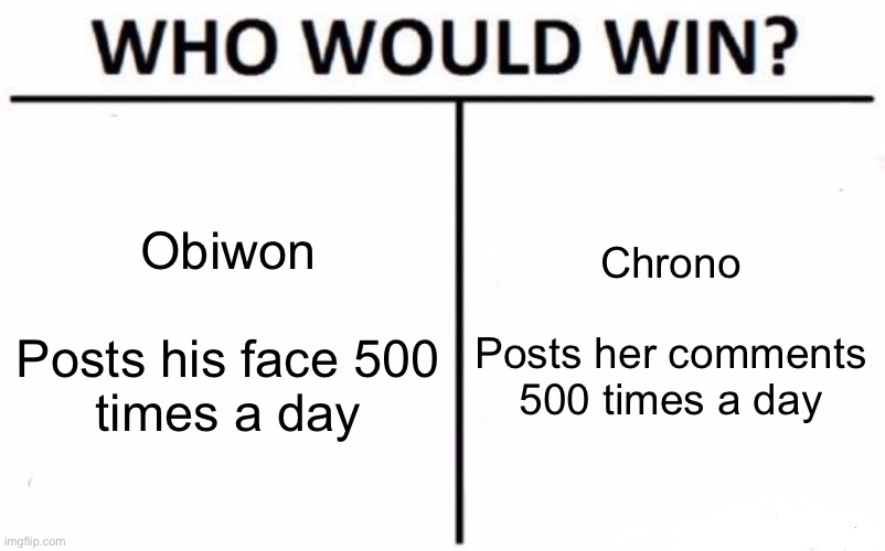 Who Would Win? | Obiwon
 
Posts his face 500 times a day; Chrono
 
Posts her comments 500 times a day | image tagged in memes,who would win | made w/ Imgflip meme maker