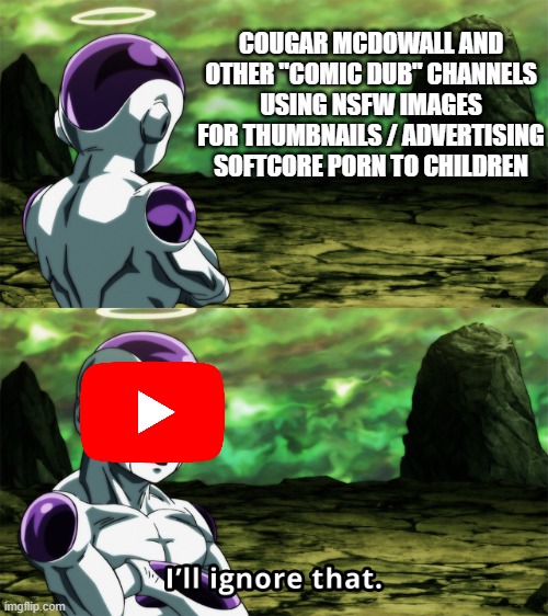 Youtube seriously needs to do something about this. | COUGAR MCDOWALL AND OTHER "COMIC DUB" CHANNELS USING NSFW IMAGES FOR THUMBNAILS / ADVERTISING SOFTCORE PORN TO CHILDREN | image tagged in frieza i ll ignore that,memes,so true memes,cougar | made w/ Imgflip meme maker