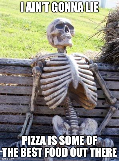 Waiting Skeleton Meme | I AIN’T GONNA LIE; PIZZA IS SOME OF THE BEST FOOD OUT THERE | image tagged in memes,waiting skeleton | made w/ Imgflip meme maker