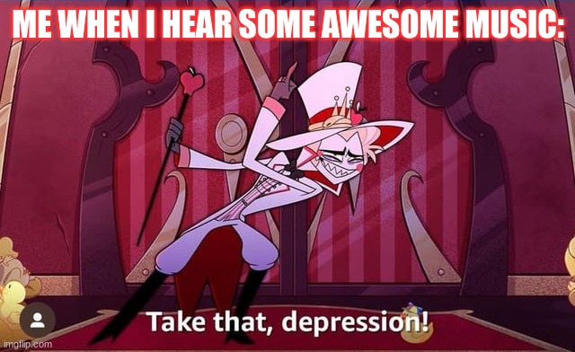 TAKE THAT DEPRESION!!!!!!!!!!!!!!!!!!!!!!!!!!!! | ME WHEN I HEAR SOME AWESOME MUSIC: | image tagged in take that depression,hell's greatest dad | made w/ Imgflip meme maker