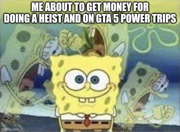 Happened to me one time | ME ABOUT TO GET MONEY FOR DOING A HEIST AND ON GTA 5 POWER TRIPS | image tagged in spongebob internal screaming | made w/ Imgflip meme maker
