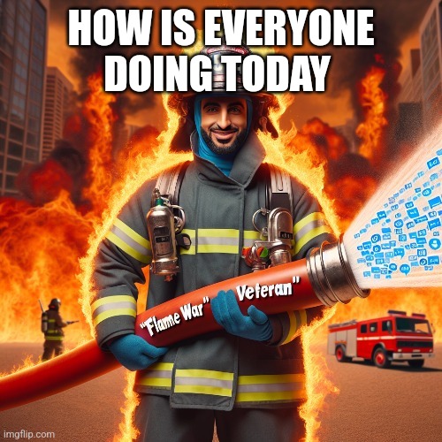 HOW IS EVERYONE DOING TODAY | image tagged in firefighter | made w/ Imgflip meme maker