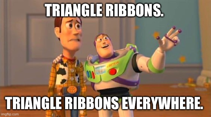 TOYSTORY EVERYWHERE | TRIANGLE RIBBONS. TRIANGLE RIBBONS EVERYWHERE. | image tagged in toystory everywhere | made w/ Imgflip meme maker