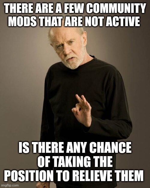 George Carlin | THERE ARE A FEW COMMUNITY MODS THAT ARE NOT ACTIVE; IS THERE ANY CHANCE OF TAKING THE POSITION TO RELIEVE THEM | image tagged in george carlin | made w/ Imgflip meme maker