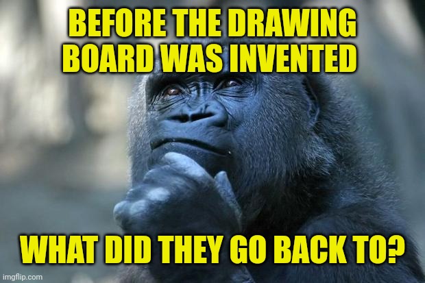 Deep Thoughts | BEFORE THE DRAWING BOARD WAS INVENTED; WHAT DID THEY GO BACK TO? | image tagged in deep thoughts | made w/ Imgflip meme maker