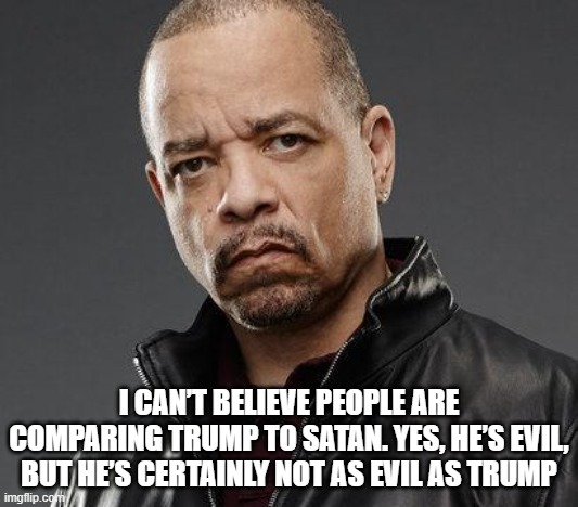 ice t trump | I CAN’T BELIEVE PEOPLE ARE COMPARING TRUMP TO SATAN. YES, HE’S EVIL, BUT HE’S CERTAINLY NOT AS EVIL AS TRUMP | image tagged in ice t | made w/ Imgflip meme maker