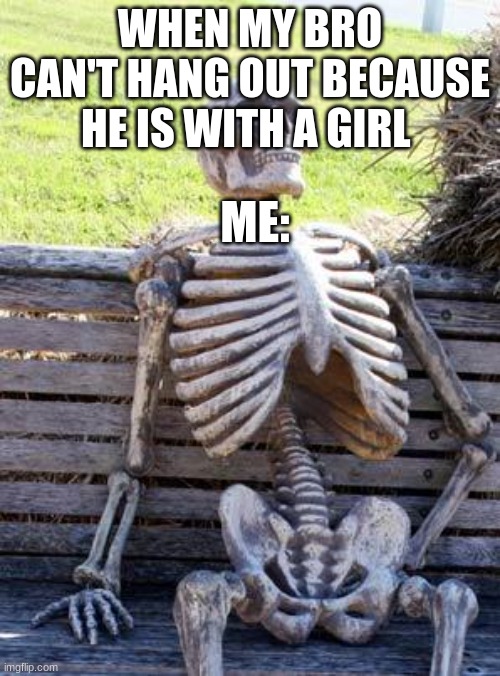 Waiting Skeleton | WHEN MY BRO CAN'T HANG OUT BECAUSE HE IS WITH A GIRL; ME: | image tagged in memes,waiting skeleton | made w/ Imgflip meme maker