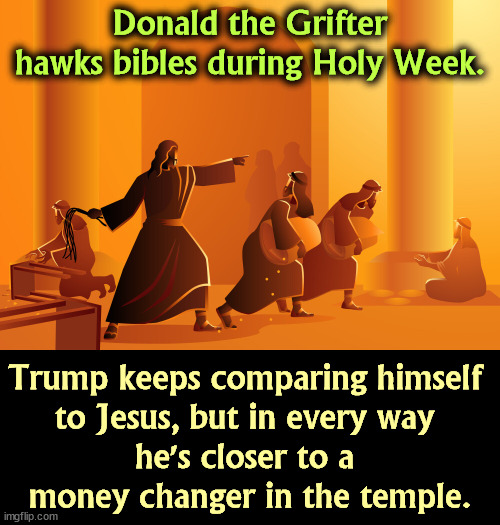 Trump the Grifter sells bibles during Holy Week, though he's never read it. | Donald the Grifter hawks bibles during Holy Week. Trump keeps comparing himself 
to Jesus, but in every way 
he's closer to a 
money changer in the temple. | image tagged in trump,jesus,blasphemy,grifter,evangelicals | made w/ Imgflip meme maker