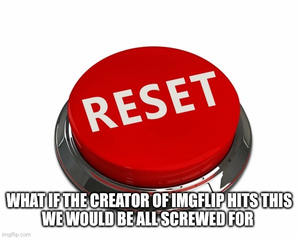 Reset Button | WHAT IF THE CREATOR OF IMGFLIP HITS THIS
WE WOULD BE ALL SCREWED FOR | image tagged in reset button | made w/ Imgflip meme maker