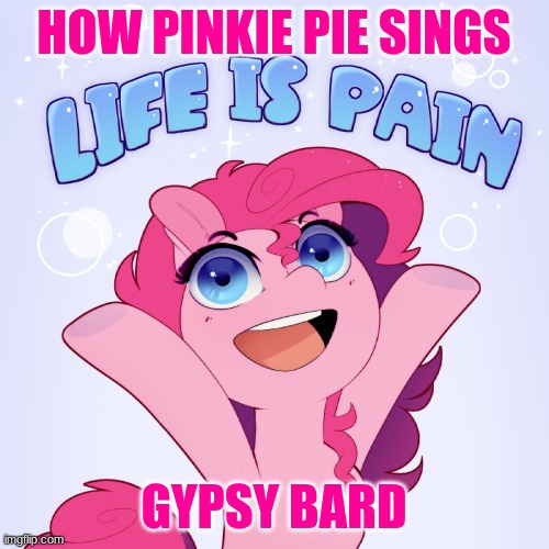 Life is pain | HOW PINKIE PIE SINGS; GYPSY BARD | image tagged in life is pain,mlp meme,pinkie pie | made w/ Imgflip meme maker