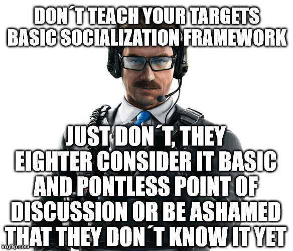 DON´T TEACH YOUR TARGETS BASIC SOCIALIZATION FRAMEWORK; JUST DON´T, THEY EIGHTER CONSIDER IT BASIC AND PONTLESS POINT OF DISCUSSION OR BE ASHAMED THAT THEY DON´T KNOW IT YET | made w/ Imgflip meme maker