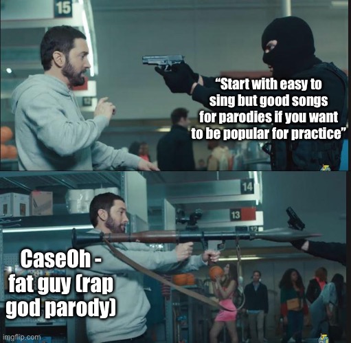 Starting with the hardest | “Start with easy to sing but good songs for parodies if you want to be popular for practice”; CaseOh - fat guy (rap god parody) | image tagged in eminem rocket launcher | made w/ Imgflip meme maker