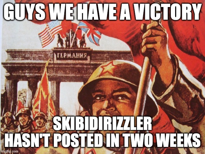 Soviet Liberation of Berlin | GUYS WE HAVE A VICTORY; SKIBIDIRIZZLER HASN'T POSTED IN TWO WEEKS | image tagged in soviet liberation of berlin | made w/ Imgflip meme maker