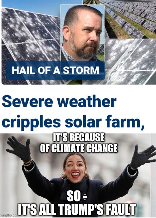 Demented Lib hit with Hail | IT'S BECAUSE OF CLIMATE CHANGE; SO -
IT'S ALL TRUMP'S FAULT | image tagged in aoc free stuff,liberals,green new deal,leftists,democrats | made w/ Imgflip meme maker