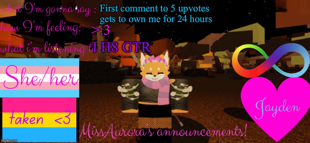 Hehehe | First comment to 5 upvotes gets to own me for 24 hours; I H8 GTR; >:3 | image tagged in missaurora's announcement | made w/ Imgflip meme maker