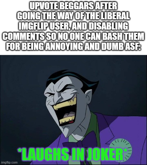 STOP UPVOTE BEGGARS!!! | UPVOTE BEGGARS AFTER GOING THE WAY OF THE LIBERAL IMGFLIP USER, AND DISABLING COMMENTS SO NO ONE CAN BASH THEM FOR BEING ANNOYING AND DUMB ASF:; *LAUGHS IN JOKER* | image tagged in joker laugh,upvote beggars,stop it,please,dank memes | made w/ Imgflip meme maker