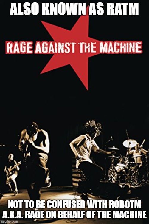 Rage on Behalf of the Machine | ALSO KNOWN AS RATM; NOT TO BE CONFUSED WITH ROBOTM A.K.A. RAGE ON BEHALF OF THE MACHINE | image tagged in rage against the machine,robotm,broke up | made w/ Imgflip meme maker