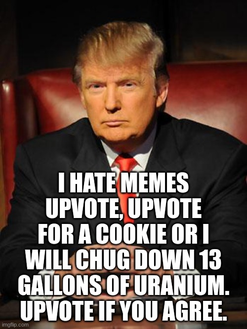 I'm in a milk carton rn. | I HATE MEMES UPVOTE, UPVOTE FOR A COOKIE OR I WILL CHUG DOWN 13 GALLONS OF URANIUM. UPVOTE IF YOU AGREE. | image tagged in serious trump | made w/ Imgflip meme maker