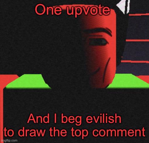 :) | One upvote; And I beg evilish to draw the top comment | image tagged in guh | made w/ Imgflip meme maker