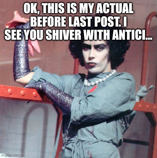Antici.... | OK, THIS IS MY ACTUAL BEFORE LAST POST. I SEE YOU SHIVER WITH ANTICI... | image tagged in rocky horror picture show | made w/ Imgflip meme maker