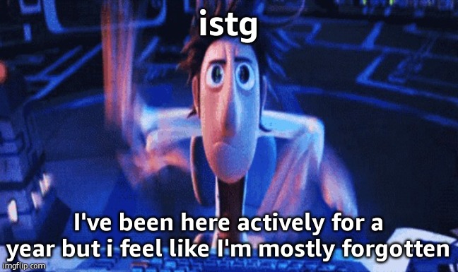 not bitching for attention just something i noticed | istg; I've been here actively for a year but i feel like I'm mostly forgotten | image tagged in flintlock temp | made w/ Imgflip meme maker
