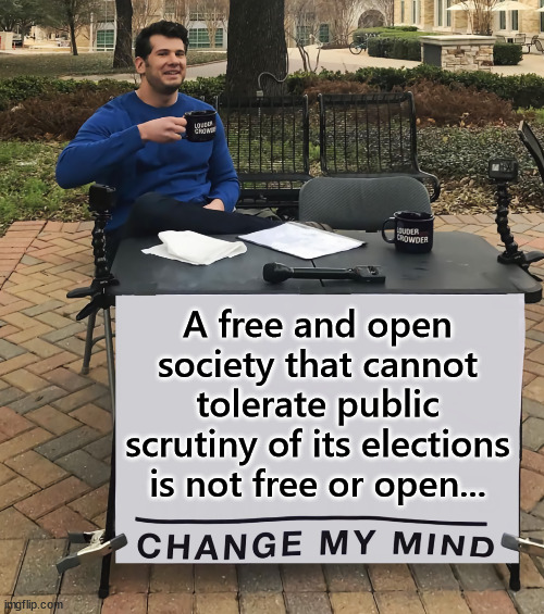 Change my mind | A free and open society that cannot tolerate public scrutiny of its elections is not free or open... | image tagged in stolen elections,public scutiny a must,fair and open hearing to hear all evidence,fascists will not allow this | made w/ Imgflip meme maker