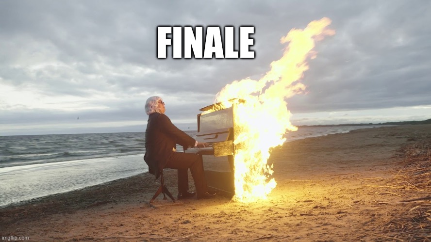piano in fire | FINALE | image tagged in piano in fire | made w/ Imgflip meme maker