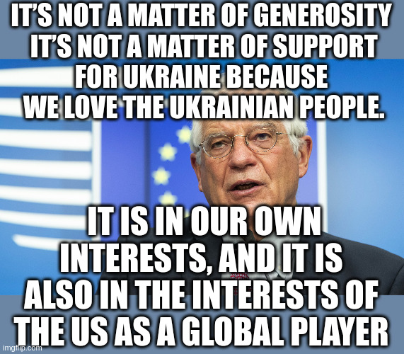Russian Press Responded to EU's Borrell "It is the first time the Western regime has told the truth about what is happening" | IT’S NOT A MATTER OF GENEROSITY
  IT’S NOT A MATTER OF SUPPORT 
FOR UKRAINE BECAUSE
 WE LOVE THE UKRAINIAN PEOPLE. IT IS IN OUR OWN INTERESTS, AND IT IS ALSO IN THE INTERESTS OF THE US AS A GLOBAL PLAYER | made w/ Imgflip meme maker