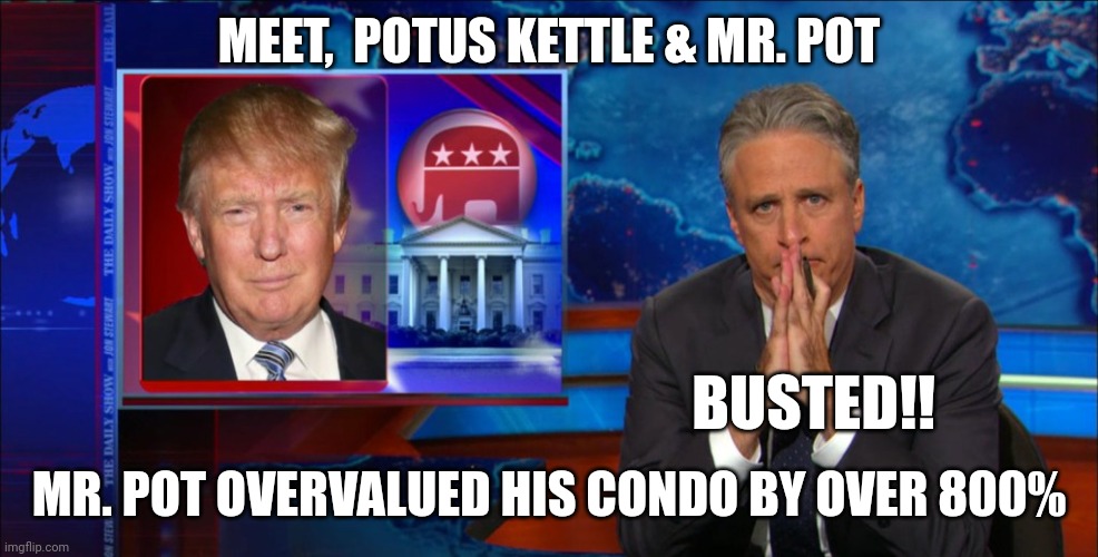 JON STEWART - IS HOW YOU SPELL HYPOCRISY | MEET,  POTUS KETTLE & MR. POT; BUSTED!! MR. POT OVERVALUED HIS CONDO BY OVER 800% | image tagged in funny,memes,jon stewart,politics,political humor,donald trump | made w/ Imgflip meme maker