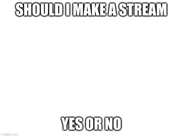 Your chose | SHOULD I MAKE A STREAM; YES OR NO | image tagged in streams | made w/ Imgflip meme maker