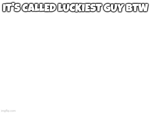 IT'S CALLED LUCKIEST GUY BTW | made w/ Imgflip meme maker