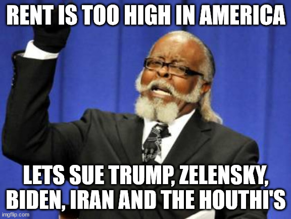 rent too high in america | RENT IS TOO HIGH IN AMERICA; LETS SUE TRUMP, ZELENSKY, BIDEN, IRAN AND THE HOUTHI'S | image tagged in too damn high,donald trump approves,iran,houthi,joe biden | made w/ Imgflip meme maker