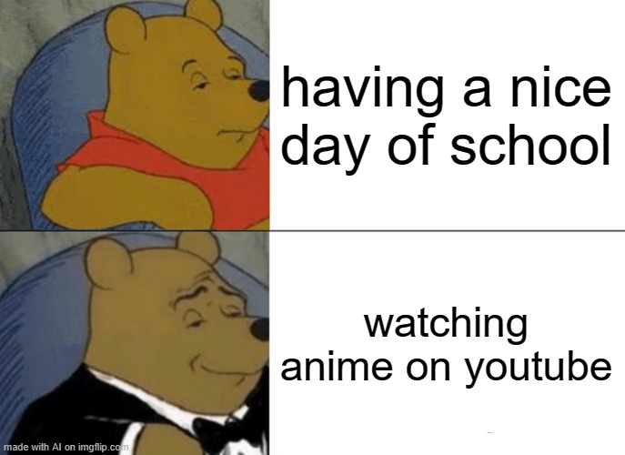 Tuxedo Winnie The Pooh | having a nice day of school; watching anime on youtube | image tagged in memes,tuxedo winnie the pooh | made w/ Imgflip meme maker