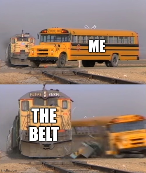 A train hitting a school bus | ME; THE BELT | image tagged in a train hitting a school bus | made w/ Imgflip meme maker