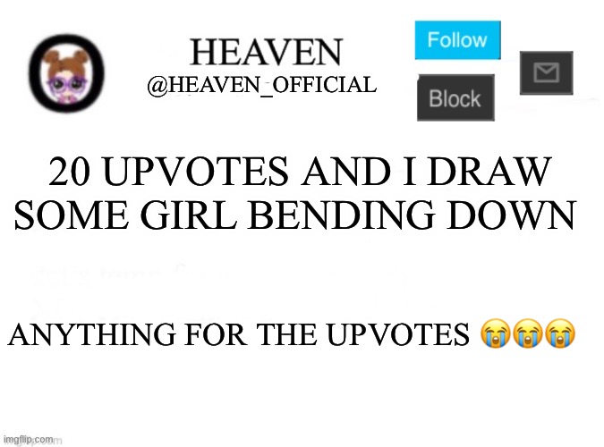 *holds pencil* I’M DESPERATE ;-; | 20 UPVOTES AND I DRAW SOME GIRL BENDING DOWN; ANYTHING FOR THE UPVOTES 😭😭😭 | image tagged in heaven s template | made w/ Imgflip meme maker