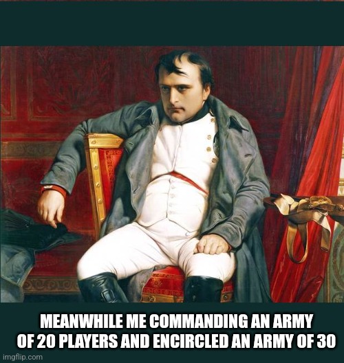 napoleon | MEANWHILE ME COMMANDING AN ARMY OF 20 PLAYERS AND ENCIRCLED AN ARMY OF 30 | image tagged in napoleon | made w/ Imgflip meme maker
