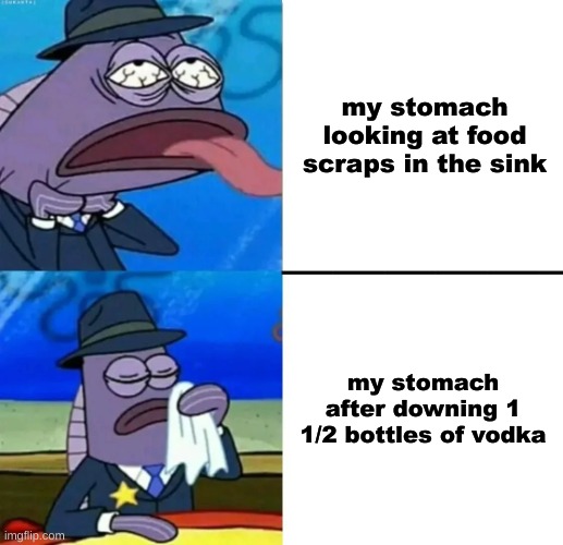 i'll gag at the smallest things yet i cant throw up to save my life | my stomach looking at food scraps in the sink; my stomach after downing 1 1/2 bottles of vodka | image tagged in spongebob health inspector meme | made w/ Imgflip meme maker